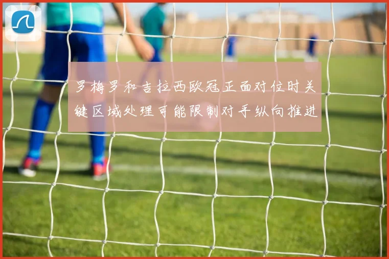 罗梅罗和吉拉西欧冠正面对位时关键区域处理可能限制对手纵向推进