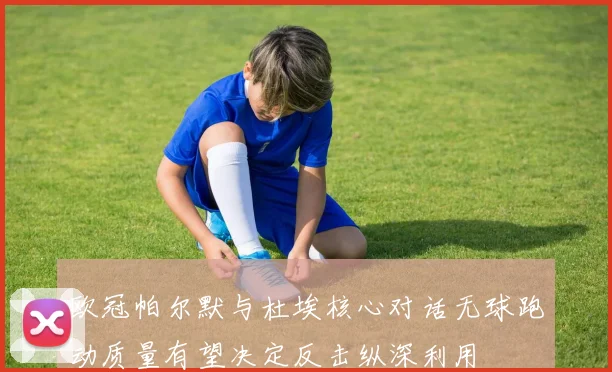 欧冠帕尔默与杜埃核心对话无球跑动质量有望决定反击纵深利用