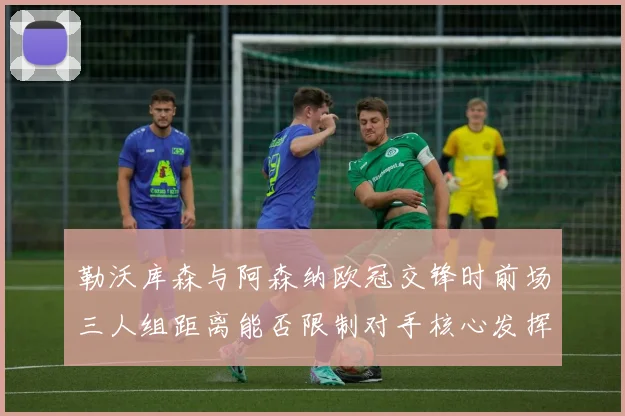 勒沃库森与阿森纳欧冠交锋时前场三人组距离能否限制对手核心发挥