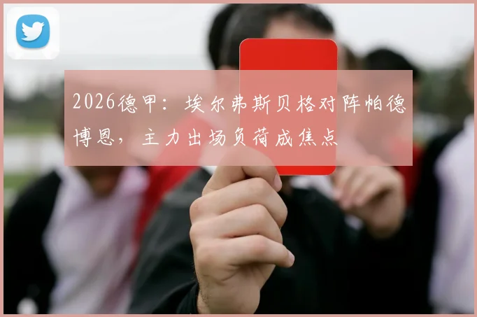 2026德甲：埃尔弗斯贝格对阵帕德博恩，主力出场负荷成焦点