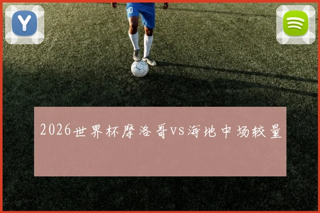 2026世界杯摩洛哥vs海地中场较量