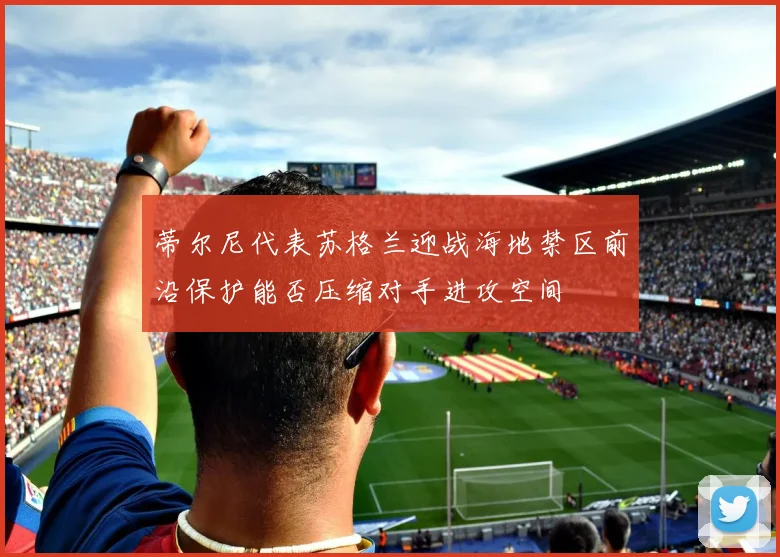 蒂尔尼代表苏格兰迎战海地禁区前沿保护能否压缩对手进攻空间