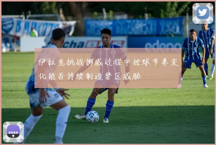 伊拉克挑战挪威过程中控球节奏变化能否持续制造禁区威胁