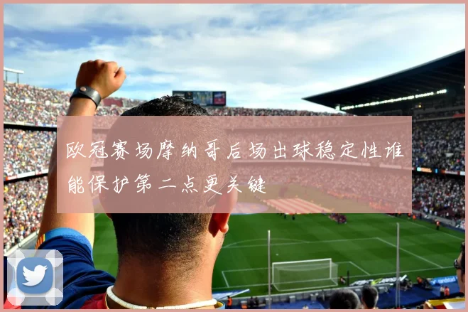 欧冠赛场摩纳哥后场出球稳定性谁能保护第二点更关键