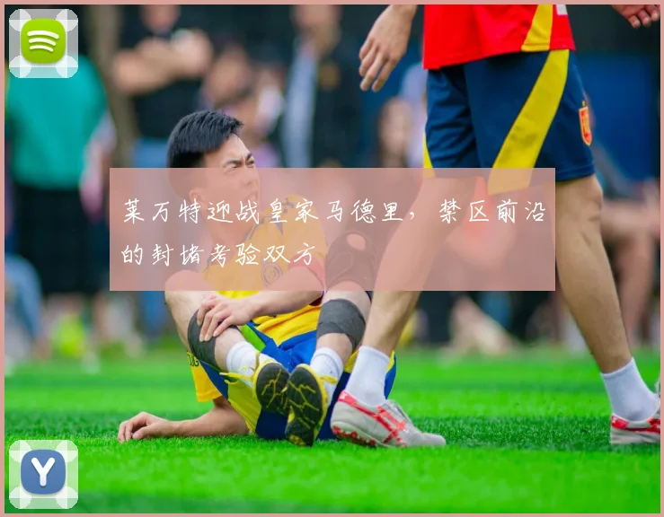 莱万特迎战皇家马德里，禁区前沿的封堵考验双方
