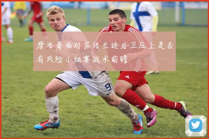 摩洛哥面对苏格兰边后卫压上是否有风险小组赛战术前瞻
