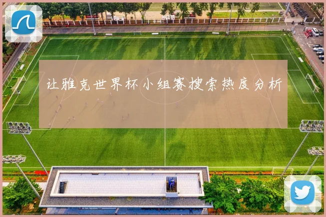 让雅克世界杯小组赛搜索热度分析