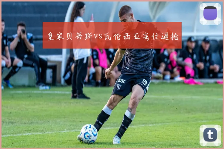 皇家贝蒂斯vs瓦伦西亚高位逼抢