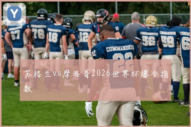苏格兰vs摩洛哥2026世界杯爆冷指数