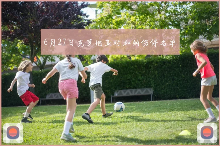 6月27日克罗地亚对加纳伤停名单