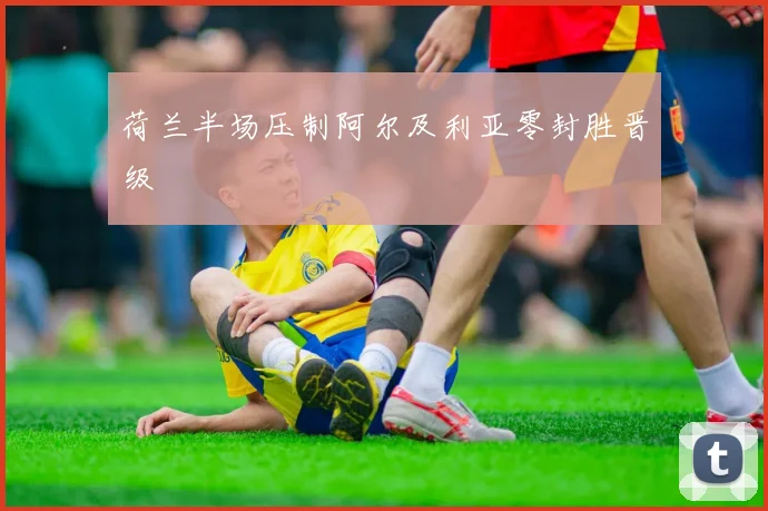 荷兰半场压制阿尔及利亚零封胜晋级