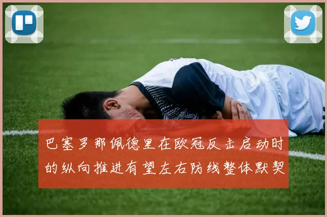 巴塞罗那佩德里在欧冠反击启动时的纵向推进有望左右防线整体默契