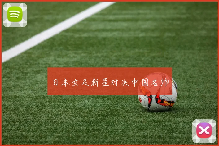 日本女足新星对决中国名帅