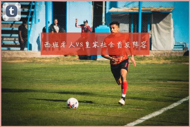 西班牙人vs皇家社会首发阵容