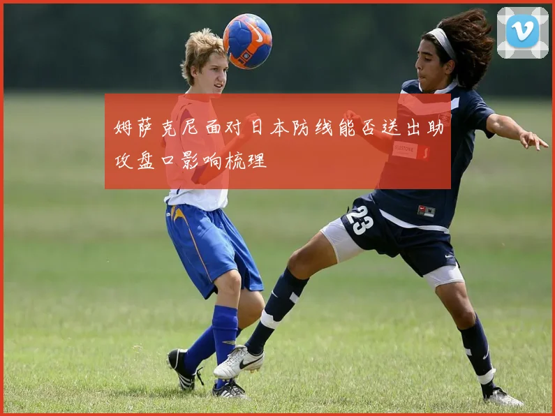 姆萨克尼面对日本防线能否送出助攻盘口影响梳理