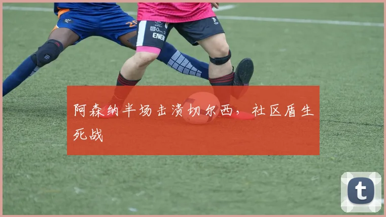 阿森纳半场击溃切尔西，社区盾生死战