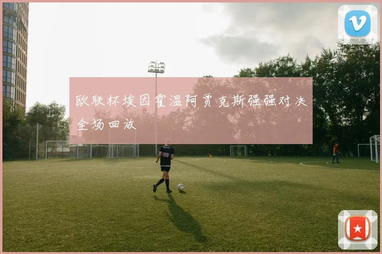 欧联杯埃因霍温阿贾克斯强强对决全场回放