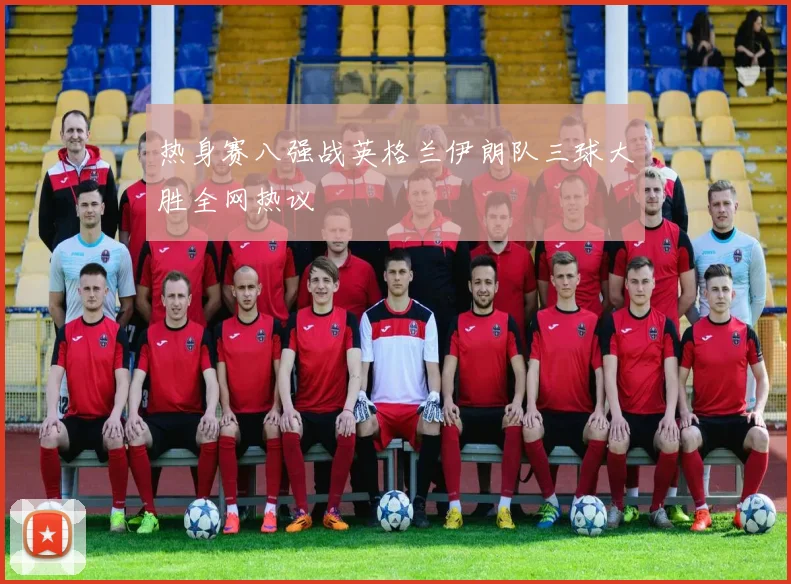 热身赛八强战英格兰伊朗队三球大胜全网热议