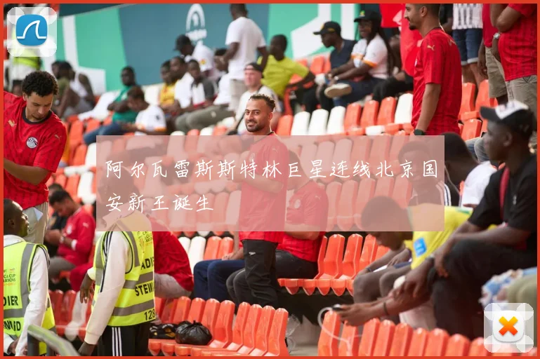 阿尔瓦雷斯斯特林巨星连线北京国安新王诞生