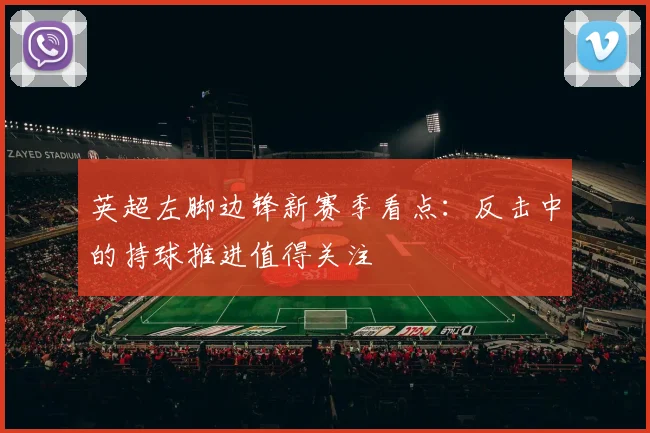 英超左脚边锋新赛季看点：反击中的持球推进值得关注