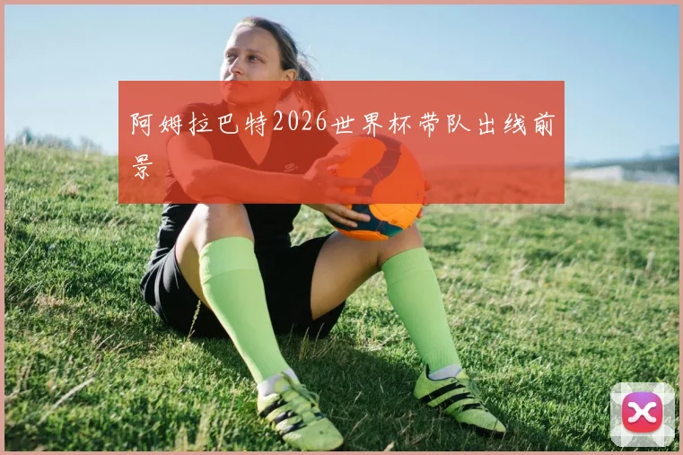 阿姆拉巴特2026世界杯带队出线前景