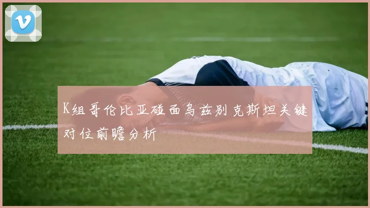 K组哥伦比亚碰面乌兹别克斯坦关键对位前瞻分析