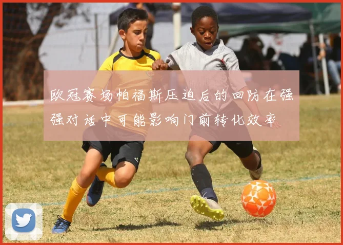 欧冠赛场帕福斯压迫后的回防在强强对话中可能影响门前转化效率