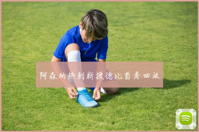 阿森纳热刺新援德比首秀回放