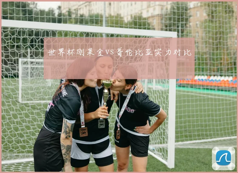 世界杯刚果金vs哥伦比亚实力对比
