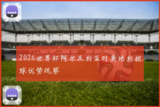 2026世界杯阿尔及利亚对奥地利控球优势观察