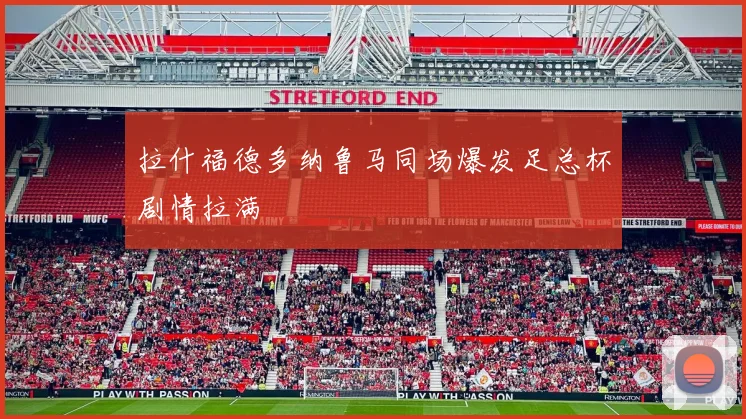 拉什福德多纳鲁马同场爆发足总杯剧情拉满