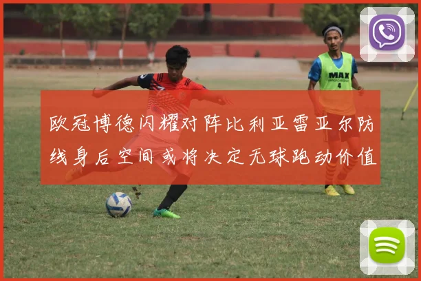 欧冠博德闪耀对阵比利亚雷亚尔防线身后空间或将决定无球跑动价值