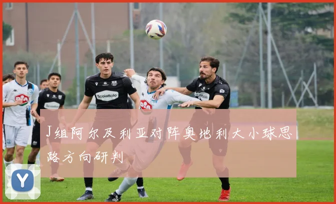 J组阿尔及利亚对阵奥地利大小球思路方向研判