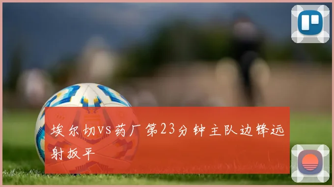 埃尔切vs药厂第23分钟主队边锋远射扳平