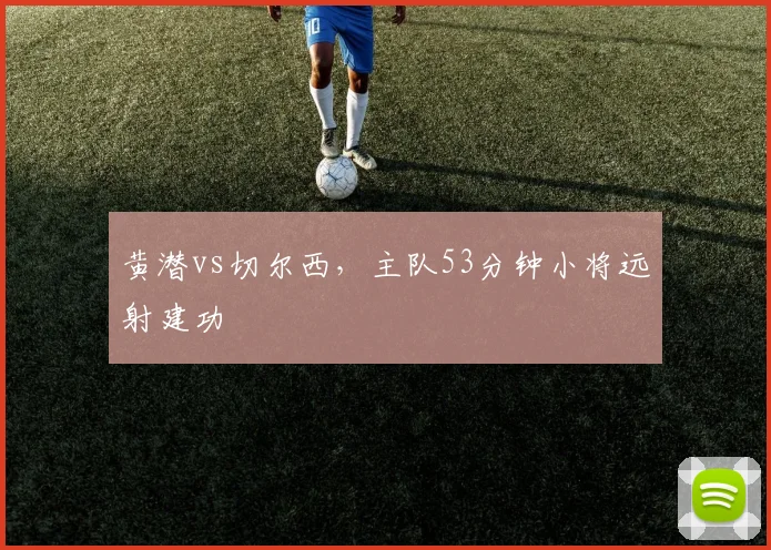 黄潜vs切尔西，主队53分钟小将远射建功
