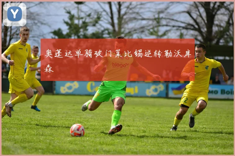 奥蓬达单骑破门莱比锡逆转勒沃库森