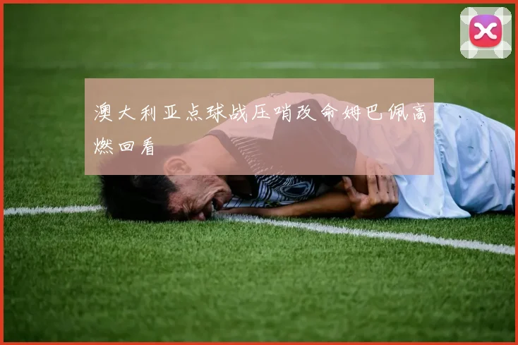 澳大利亚点球战压哨改命姆巴佩高燃回看