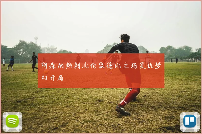 阿森纳热刺北伦敦德比主场复仇梦幻开局
