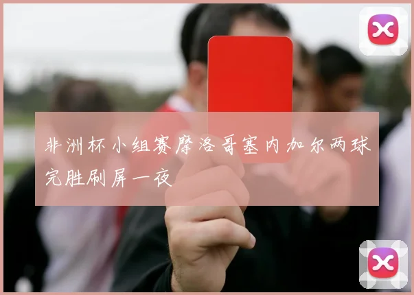 非洲杯小组赛摩洛哥塞内加尔两球完胜刷屏一夜