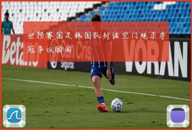 世预赛国足韩国队封堵空门绝杀夺冠争议瞬间
