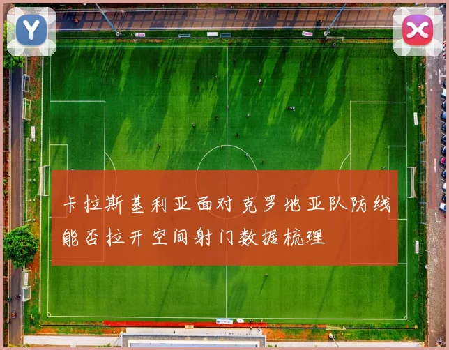 卡拉斯基利亚面对克罗地亚队防线能否拉开空间射门数据梳理