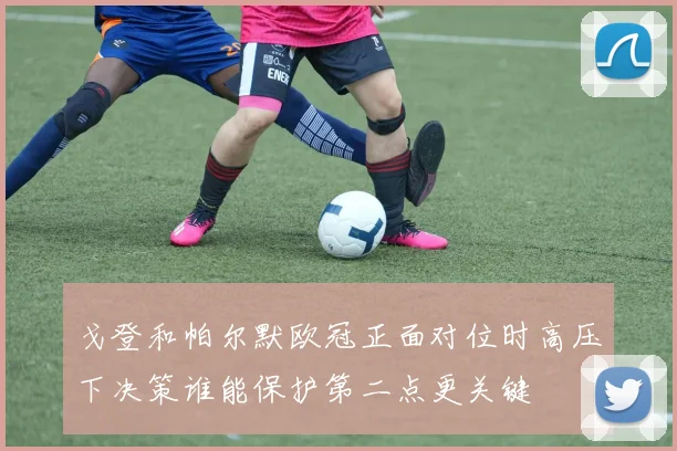戈登和帕尔默欧冠正面对位时高压下决策谁能保护第二点更关键