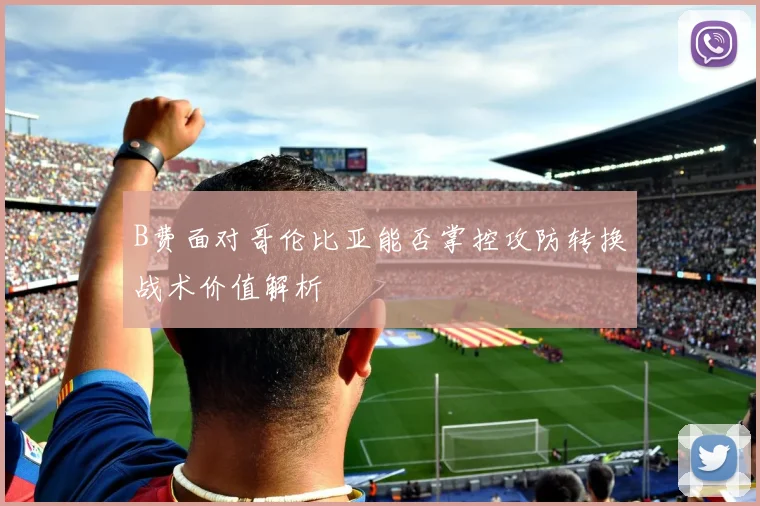 B费面对哥伦比亚能否掌控攻防转换战术价值解析