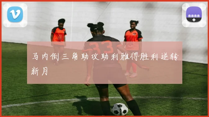 马内倒三角助攻助利雅得胜利逆转新月