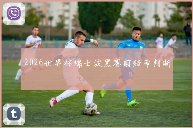 2026世界杯瑞士波黑赛前赔率判断