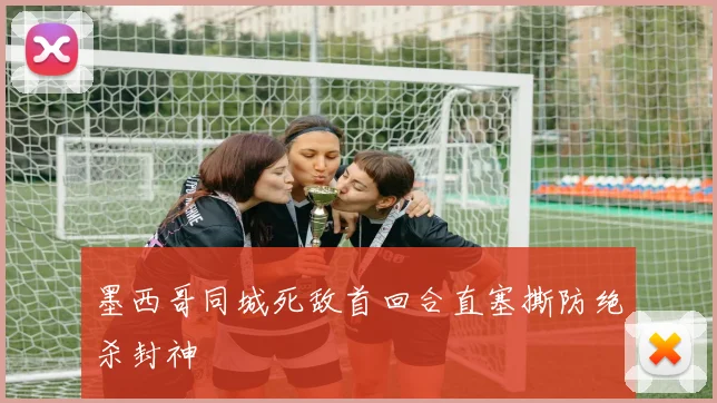 墨西哥同城死敌首回合直塞撕防绝杀封神