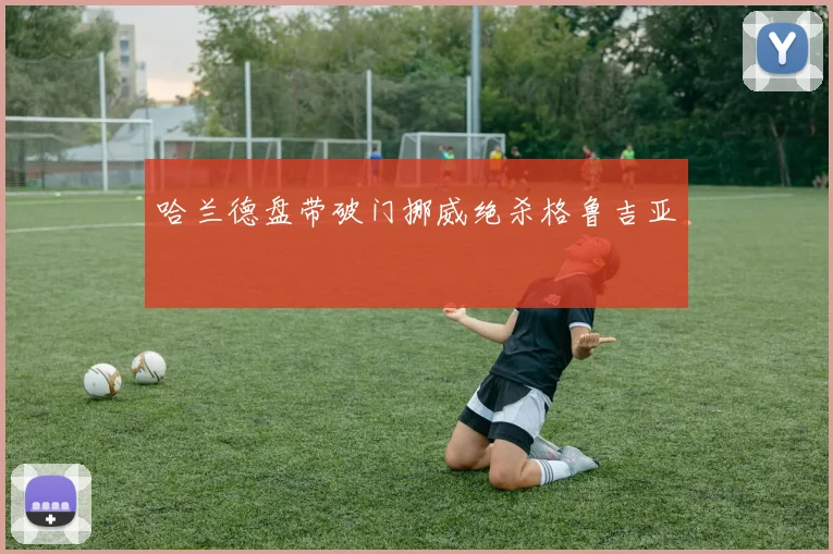 哈兰德盘带破门挪威绝杀格鲁吉亚