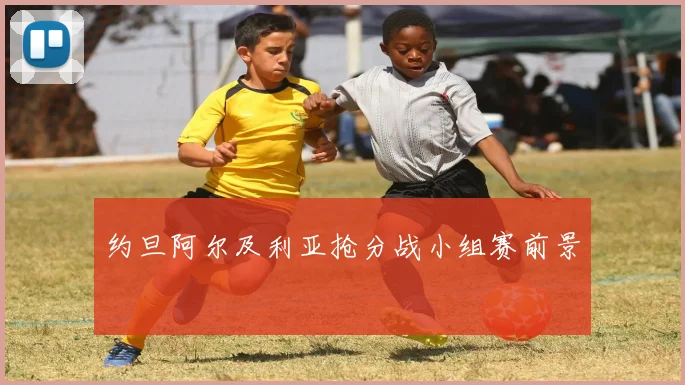 约旦阿尔及利亚抢分战小组赛前景