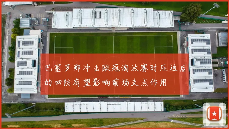 巴塞罗那冲击欧冠淘汰赛时压迫后的回防有望影响前场支点作用