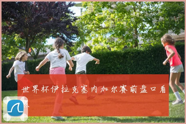 世界杯伊拉克塞内加尔赛前盘口看点